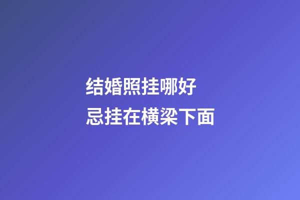 结婚照挂哪好 忌挂在横梁下面